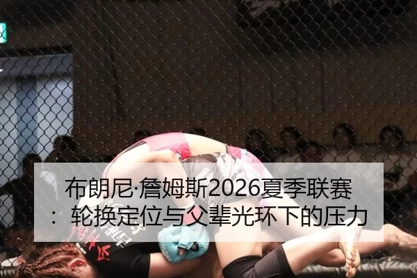 布朗尼·詹姆斯2026夏季联赛：轮换定位与父辈光环下的压力